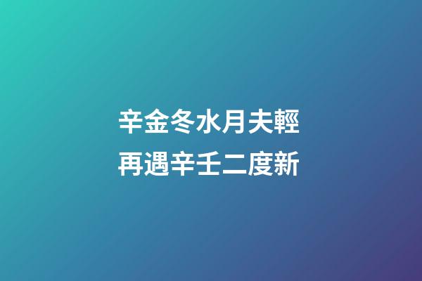 辛金冬水月夫輕 再遇辛壬二度新